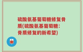 硫酸氨基葡萄糖修复骨质(硫酸氨基葡萄糖：骨质修复的新希望)