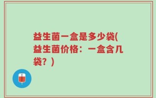 益生菌一盒是多少袋(益生菌价格：一盒含几袋？)