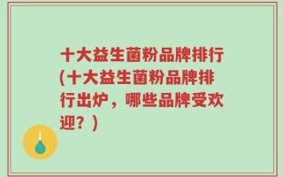 十大益生菌粉品牌排行(十大益生菌粉品牌排行出炉，哪些品牌受欢迎？)