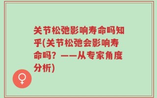 关节松弛影响寿命吗知乎(关节松弛会影响寿命吗？——从专家角度分析)