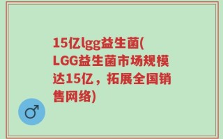 15亿lgg益生菌(LGG益生菌市场规模达15亿，拓展全国销售网络)