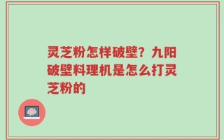 灵芝粉怎样破壁？九阳破壁料理机是怎么打灵芝粉的