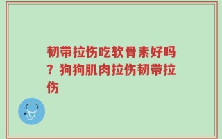 韧带拉伤吃软骨素好吗？狗狗肌肉拉伤韧带拉伤