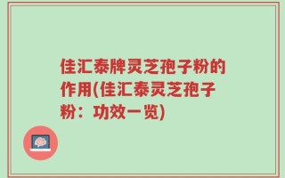 佳汇泰牌灵芝孢子粉的作用(佳汇泰灵芝孢子粉：功效一览)