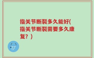 指关节断裂多久能好(指关节断裂需要多久康复？)