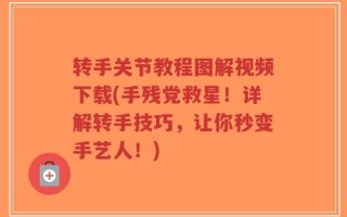 转手关节教程图解视频下载(手残党救星！详解转手技巧，让你秒变手艺人！)