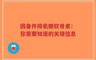 因备件排氨糖软骨素：你需要知道的关键信息