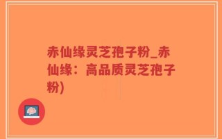 赤仙缘灵芝孢子粉_赤仙缘：高品质灵芝孢子粉)