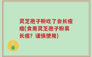 灵芝孢子粉吃了会长痘痘(食用灵芝孢子粉易长痘？谨慎使用)