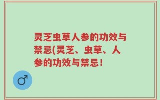 灵芝虫草人参的功效与禁忌(灵芝、虫草、人参的功效与禁忌！