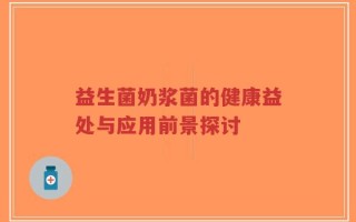 益生菌奶浆菌的健康益处与应用前景探讨