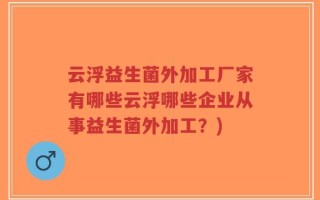 云浮益生菌外加工厂家有哪些云浮哪些企业从事益生菌外加工？)
