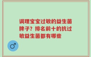 调理宝宝过敏的益生菌牌子？排名前十的抗过敏益生菌都有哪些