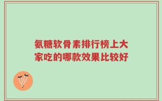 氨糖软骨素排行榜上大家吃的哪款效果比较好