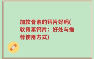 加软骨素的钙片好吗(软骨素钙片：好处与推荐使用方式)