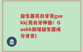 益生菌亮白牙膏guekk(亮白牙神器！Guekk新增益生菌成分牙膏)