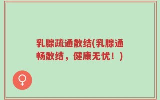 乳腺疏通散结(乳腺通畅散结，健康无忧！)