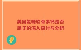 美国氨糖软骨素钙是否属于的深入探讨与分析