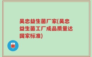 吴忠益生菌厂家(吴忠益生菌工厂成品质量达国家标准)