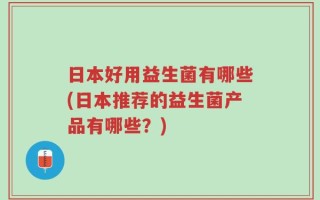 日本好用益生菌有哪些(日本推荐的益生菌产品有哪些？)