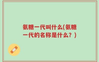 氨糖一代叫什么(氨糖一代的名称是什么？)