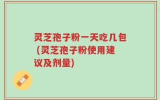灵芝孢子粉一天吃几包 (灵芝孢子粉使用建议及剂量)