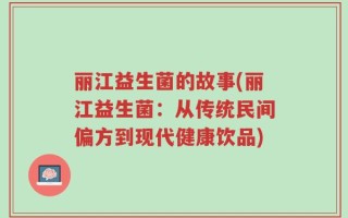丽江益生菌的故事(丽江益生菌：从传统民间偏方到现代健康饮品)