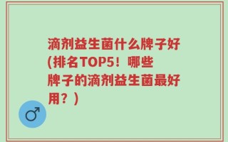 滴剂益生菌什么牌子好(排名TOP5！哪些牌子的滴剂益生菌最好用？)
