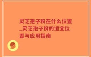 灵芝孢子粉在什么位置_灵芝孢子粉的适宜位置与应用指南