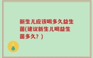 新生儿应该喝多久益生菌(建议新生儿喝益生菌多久？)