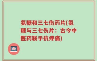 氨糖和三七伤药片(氨糖与三七伤片：古今中医药联手抗疼痛)