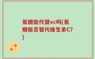 氨糖能代替vc吗(氨糖能否替代维生素C？)