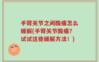 手臂关节之间酸痛怎么缓解(手臂关节酸痛？试试这些缓解方法！)