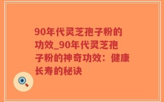 90年代灵芝孢子粉的功效_90年代灵芝孢子粉的神奇功效：健康长寿的秘诀