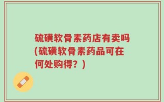 硫磺软骨素药店有卖吗(硫磺软骨素药品可在何处购得？)