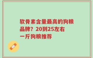 软骨素含量最高的狗粮品牌？20到25左右一斤狗粮推荐