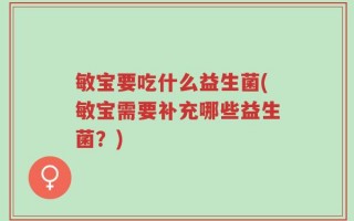敏宝要吃什么益生菌(敏宝需要补充哪些益生菌？)