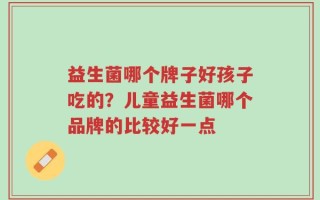 益生菌哪个牌子好孩子吃的？儿童益生菌哪个品牌的比较好一点