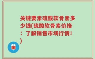 关键要素硫酸软骨素多少钱(硫酸软骨素价格：了解销售市场行情！)