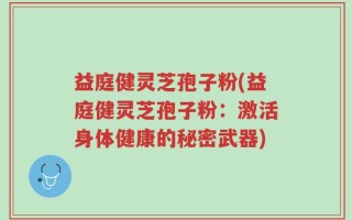 益庭健灵芝孢子粉(益庭健灵芝孢子粉：激活身体健康的秘密武器)