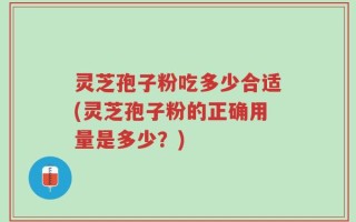 灵芝孢子粉吃多少合适(灵芝孢子粉的正确用量是多少？)