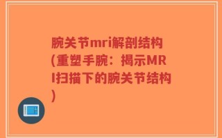腕关节mri解剖结构(重塑手腕：揭示MRI扫描下的腕关节结构)