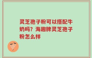灵芝孢子粉可以搭配牛奶吗？海趣牌灵芝孢子粉怎么样