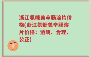 浙江氨糖美辛肠溶片价格(浙江氨糖美辛肠溶片价格：透明、合理、公正)