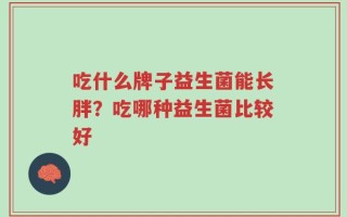 吃什么牌子益生菌能长胖？吃哪种益生菌比较好
