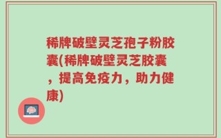 稀牌破壁灵芝孢子粉胶囊(稀牌破壁灵芝胶囊，提高免疫力，助力健康)