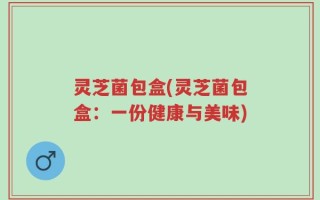 灵芝菌包盒(灵芝菌包盒：一份健康与美味)