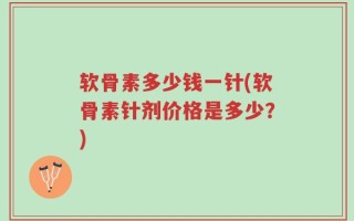 软骨素多少钱一针(软骨素针剂价格是多少？)