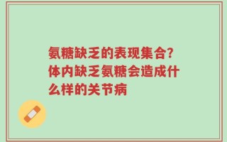 氨糖缺乏的表现集合？体内缺乏氨糖会造成什么样的关节病