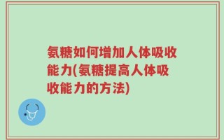 氨糖如何增加人体吸收能力(氨糖提高人体吸收能力的方法)
